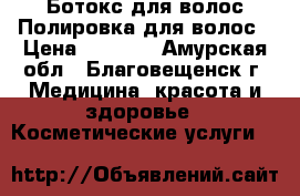 Ботокс для волос/Полировка для волос › Цена ­ 1 500 - Амурская обл., Благовещенск г. Медицина, красота и здоровье » Косметические услуги   